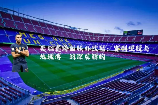 美加墨跨国联办欧冠:赛制逻辑与地理博弈的深层解构