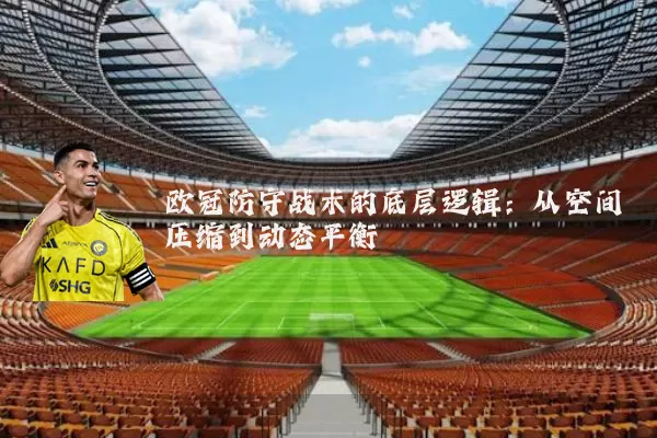 欧冠防守战术的底层逻辑：从空间压缩到动态平衡