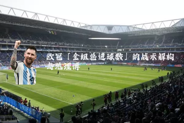 欧冠「全组总进球数」的战术解构与地理博弈