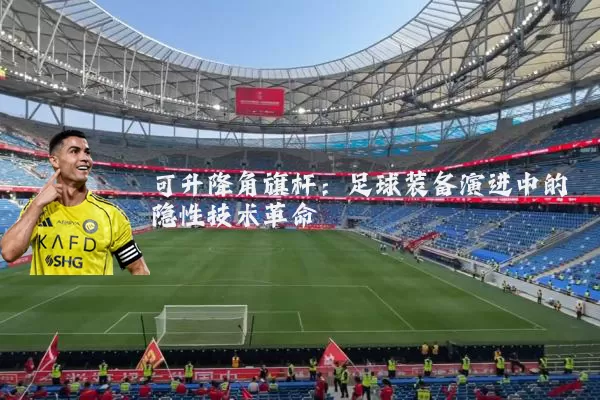 可升降角旗杆：足球装备演进中的隐性技术革命