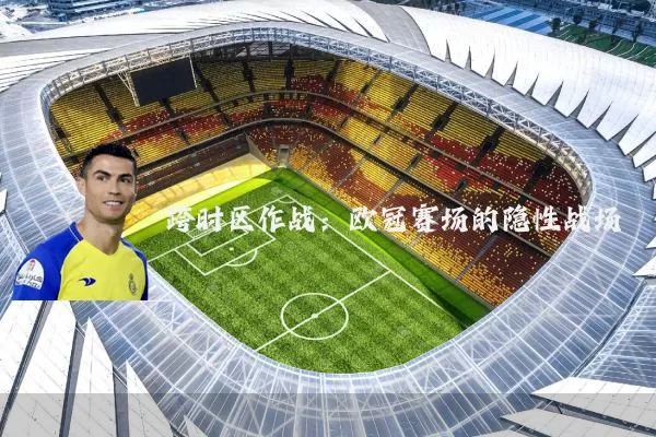 跨时区作战：欧冠赛场的隐性战场