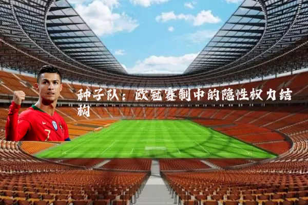 种子队:欧冠赛制中的隐性权力结构