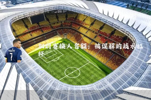 加时赛换人名额：被误解的战术杠杆