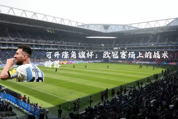 可升降角旗杆:欧冠赛场上的战术暗器