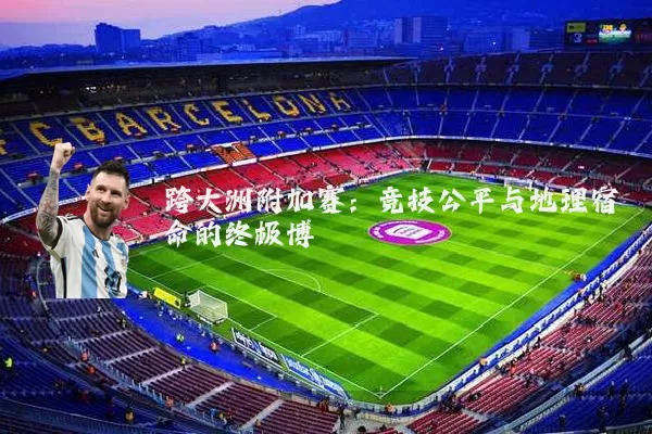 跨大洲附加赛:竞技公平与地理宿命的终极博弈