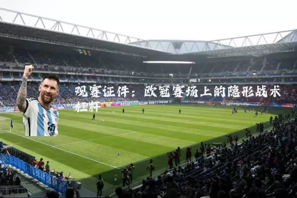 观赛证件:欧冠赛场上的隐形战术杠杆