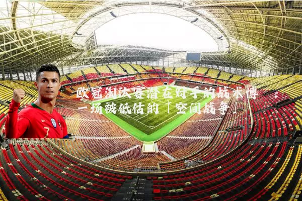 欧冠淘汰赛潜在对手的战术博弈：一场被低估的「空间战争」