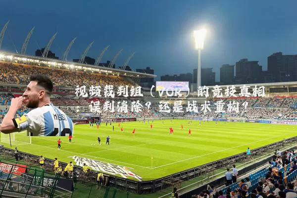 视频裁判组（VOR）的竞技真相：误判消除？还是战术重构？
