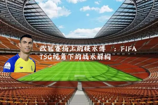 欧冠赛场上的技术博弈：FIFA TSG视角下的战术解构