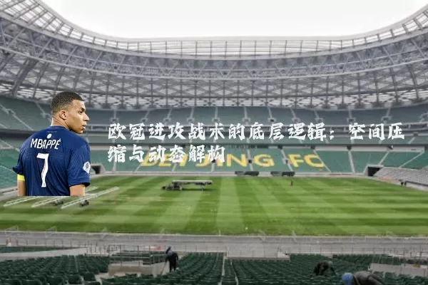 欧冠进攻战术的底层逻辑：空间压缩与动态解构