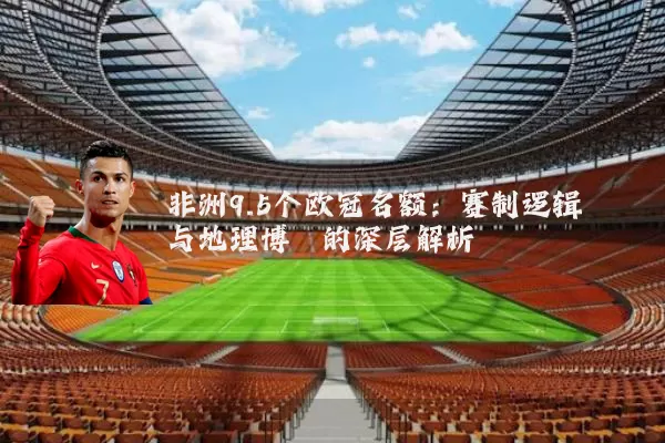 非洲9.5个欧冠名额：赛制逻辑与地理博弈的深层解析