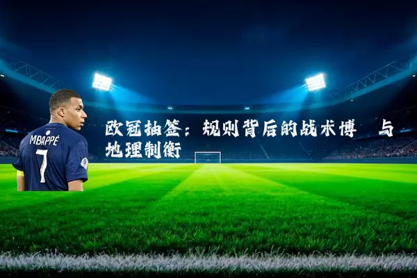 欧冠抽签:规则背后的战术博弈与地理制衡